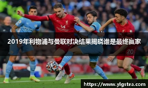2019年利物浦与曼联对决结果揭晓谁是最终赢家