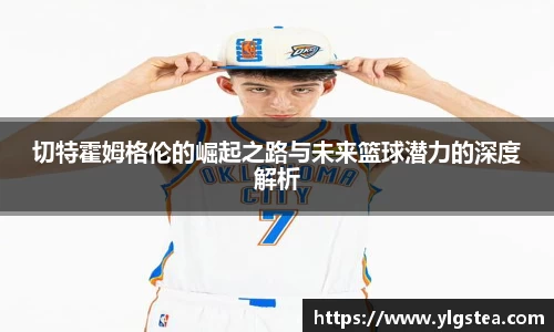 切特霍姆格伦的崛起之路与未来篮球潜力的深度解析