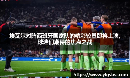埃瓦尔对阵西班牙国家队的精彩较量即将上演，球迷们期待的焦点之战